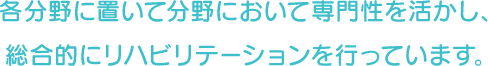 各分野に置いて分野において専門性を活かし、総合的にリハビリテーションを行っています。