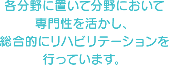 各分野に置いて分野において専門性を活かし、総合的にリハビリテーションを行っています。