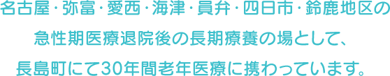 名古屋・弥富・愛西・海津・員弁・四日市・鈴鹿地区の急性期医療退院後の長期療養の場として、長島町にて30年間老年医療に携わっています。