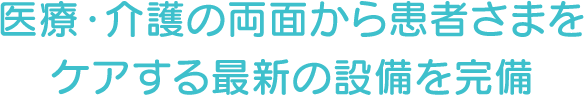 医療・介護の両面から患者さまをケアする最新の設備を完備