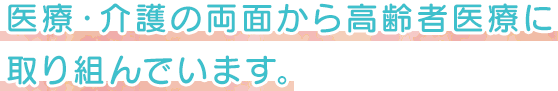 医療・介護の両面から高齢者医療に取り組んでいます。