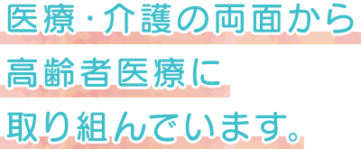 医療・介護の両面から高齢者医療に取り組んでいます。