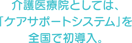 介護医療院としては、「ケアサポートシステム」を全国で初導入。