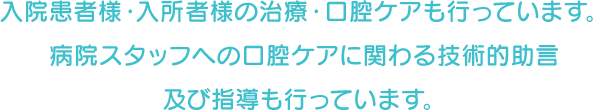 入院患者様・入所者様の治療・口腔ケアも行っています。病院スタッフへの口腔ケアに関わる技術的助言及び指導も行っています。