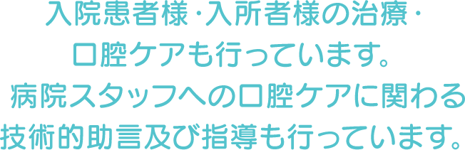 入院患者様・入所者様の治療・口腔ケアも行っています。病院スタッフへの口腔ケアに関わる技術的助言及び指導も行っています。